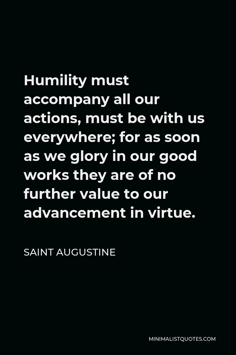 Saint Augustine Quote Humility Must Accompany All Our Actions Must Be With Us Everywhere For As Soon As We Glory In Our Good Works They Are Of No Further Value To Our