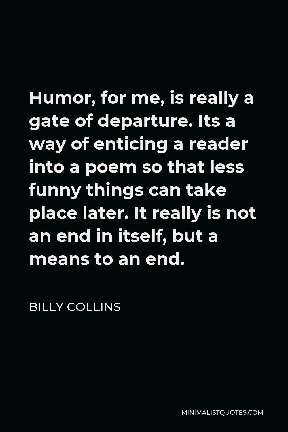 Billy Collins Quote - Humor, for me, is really a gate of departure. Its a way of enticing a reader into a poem so that less funny things can take place later. It really is not an end in itself, but a means to an end.
