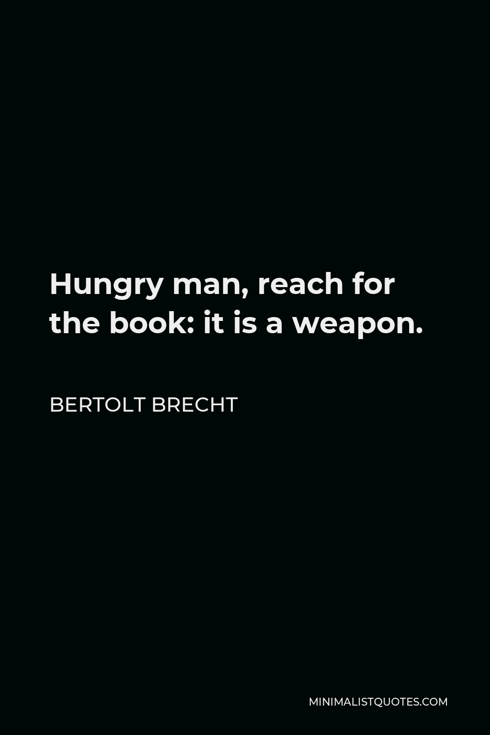 Bertolt Brecht Quote - Hungry man, reach for the book: it is a weapon.