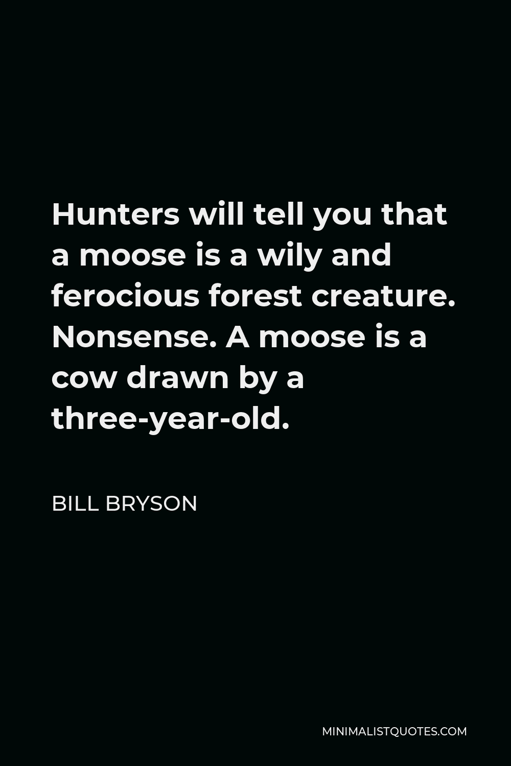 Bill Bryson Quote - Hunters will tell you that a moose is a wily and ferocious forest creature. Nonsense. A moose is a cow drawn by a three-year-old.