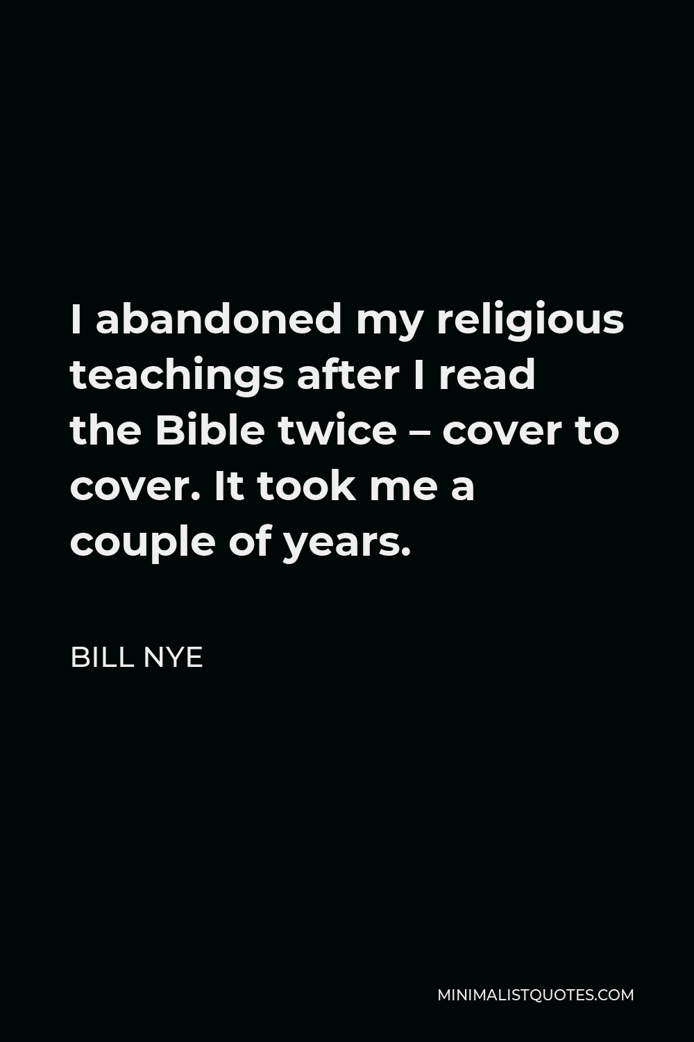 Bill Nye Quote - I abandoned my religious teachings after I read the Bible twice – cover to cover. It took me a couple of years.