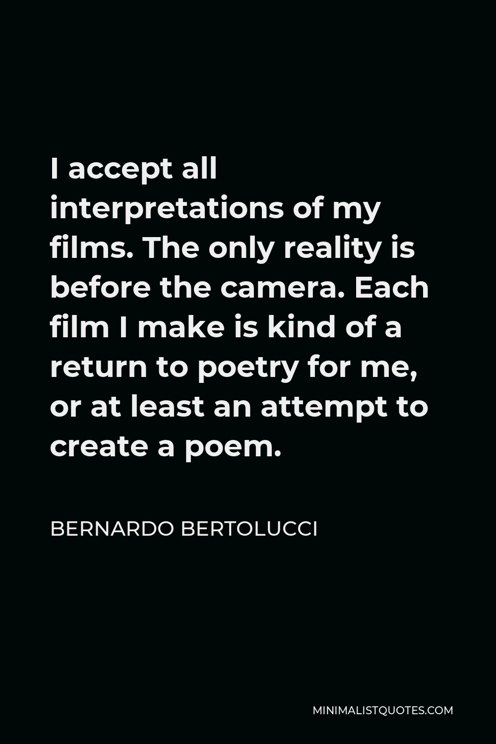 Bernardo Bertolucci Quote - I accept all interpretations of my films. The only reality is before the camera. Each film I make is kind of a return to poetry for me, or at least an attempt to create a poem.