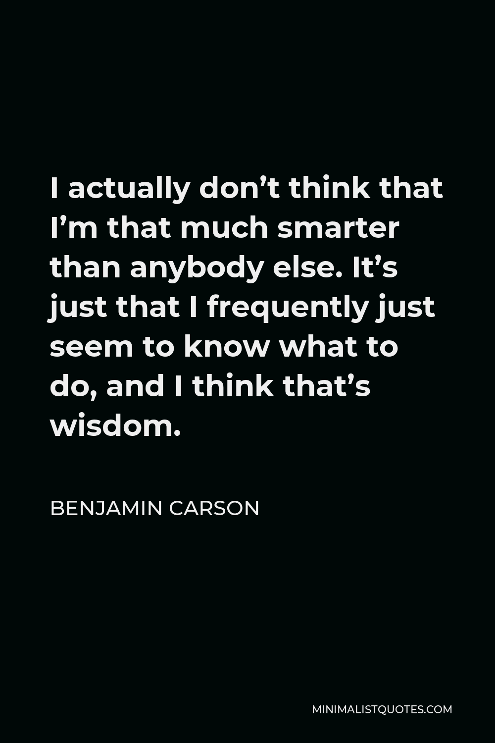 Benjamin Carson Quote - I actually don’t think that I’m that much smarter than anybody else. It’s just that I frequently just seem to know what to do, and I think that’s wisdom.