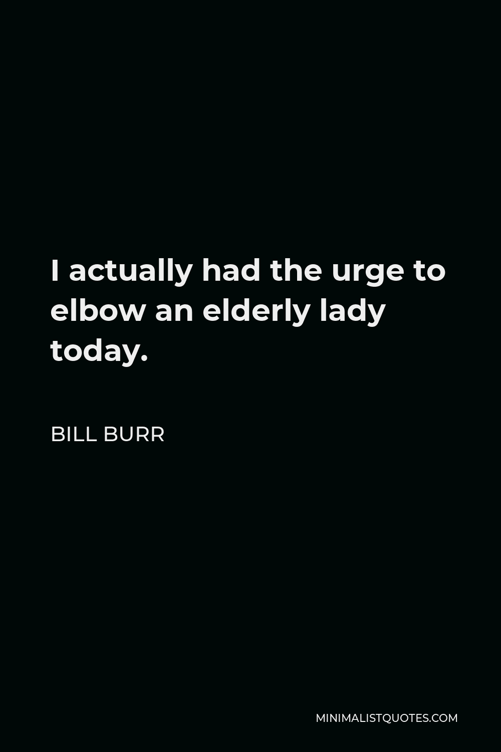 Bill Burr Quote - I actually had the urge to elbow an elderly lady today.