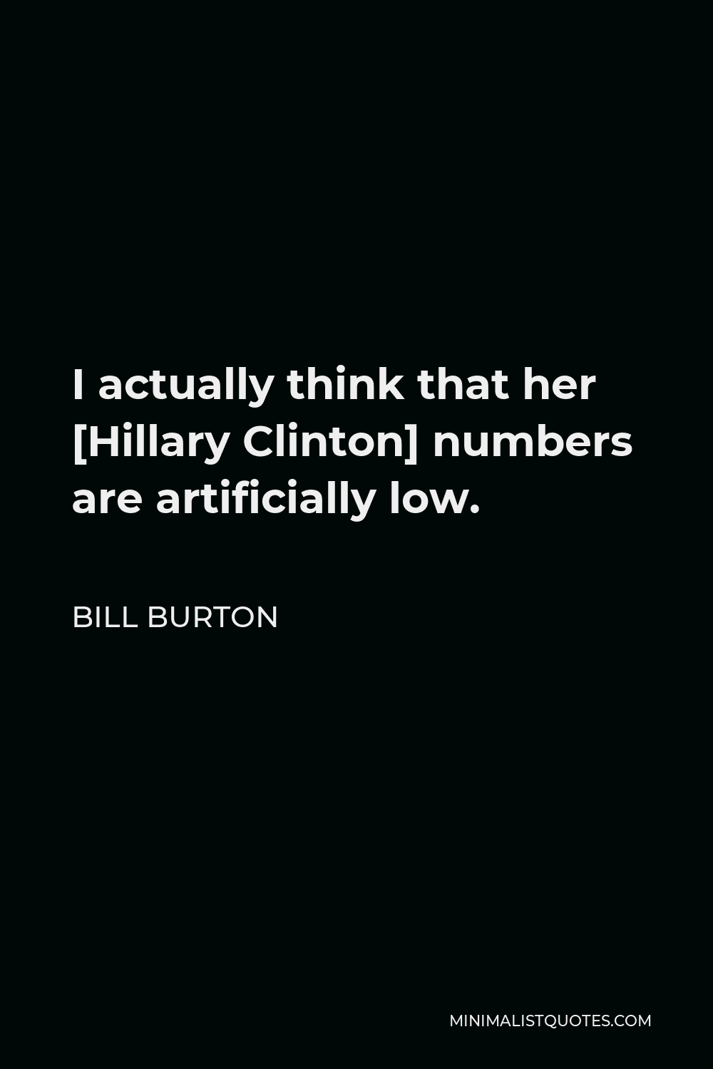 Bill Burton Quote - I actually think that her [Hillary Clinton] numbers are artificially low.