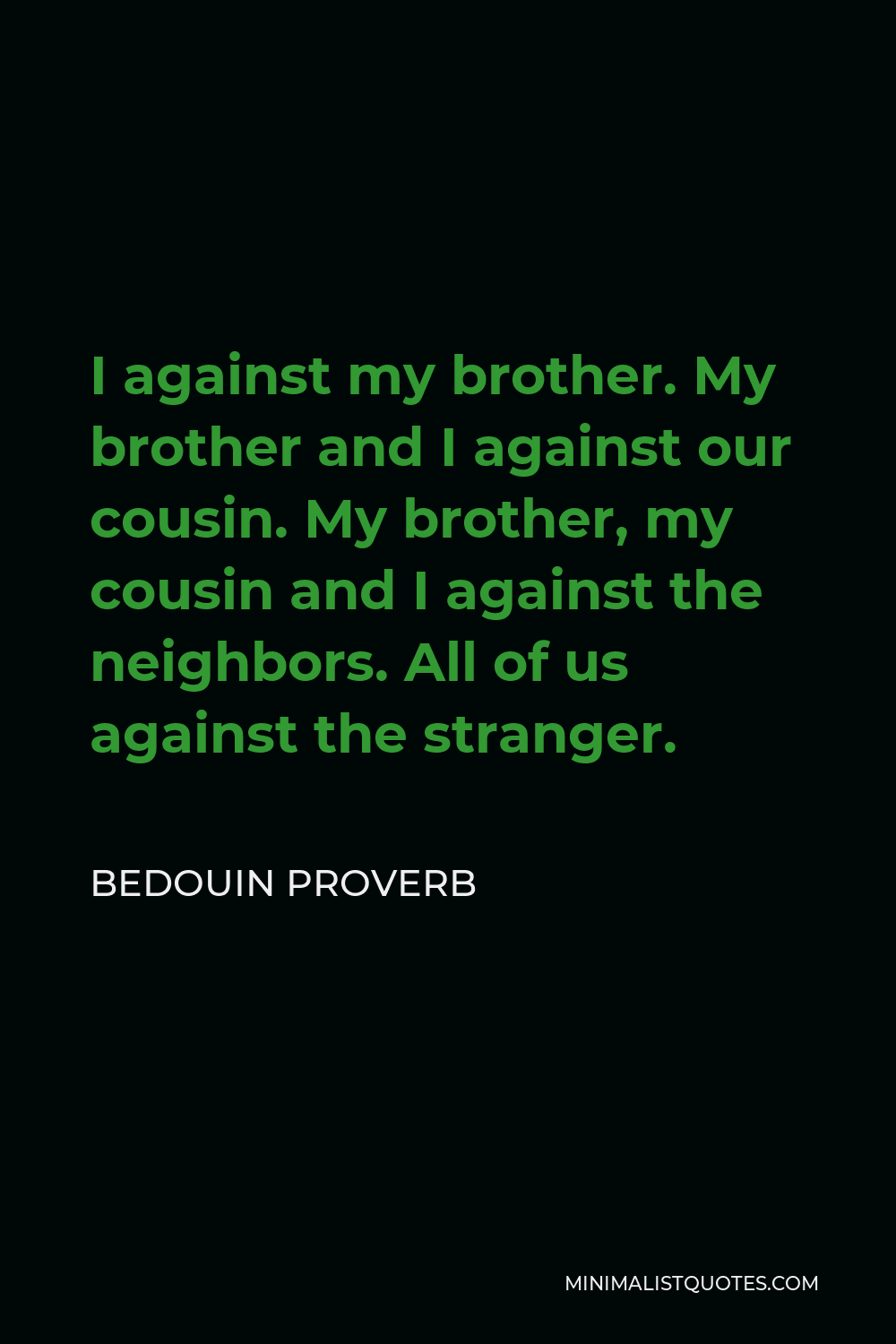 Bedouin Proverb Quote - I against my brother. My brother and I against our cousin. My brother, my cousin and I against the neighbors. All of us against the stranger.