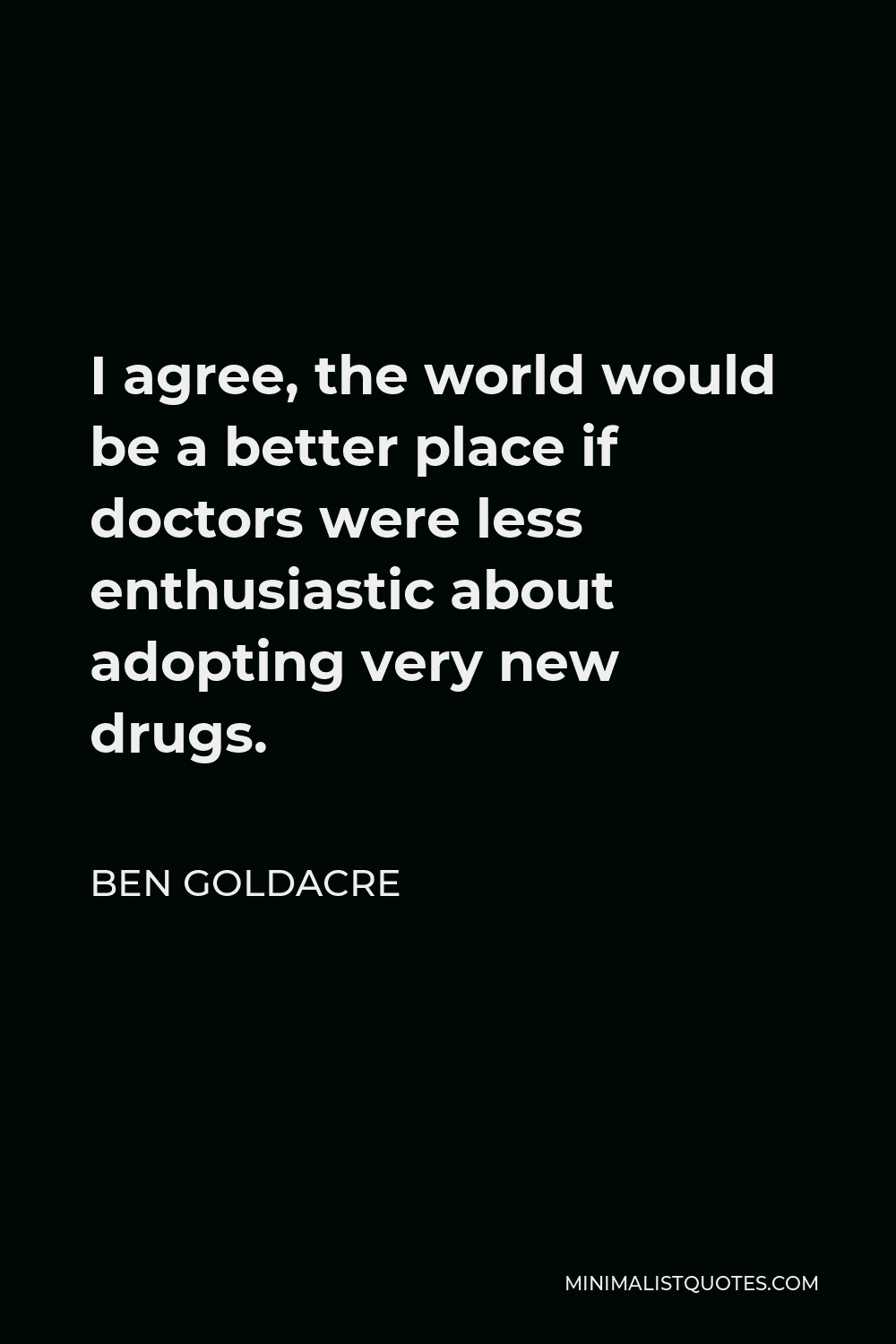 Ben Goldacre Quote - I agree, the world would be a better place if doctors were less enthusiastic about adopting very new drugs.