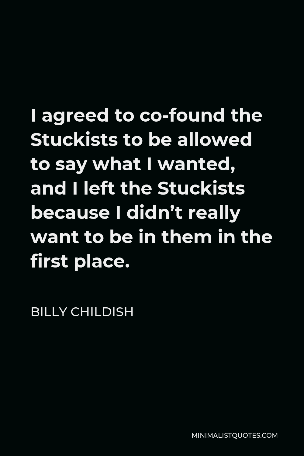 Billy Childish Quote - I agreed to co-found the Stuckists to be allowed to say what I wanted, and I left the Stuckists because I didn’t really want to be in them in the first place.