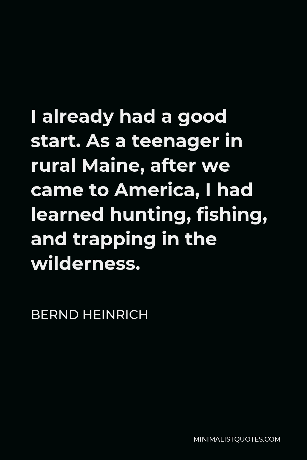Bernd Heinrich Quote - I already had a good start. As a teenager in rural Maine, after we came to America, I had learned hunting, fishing, and trapping in the wilderness.