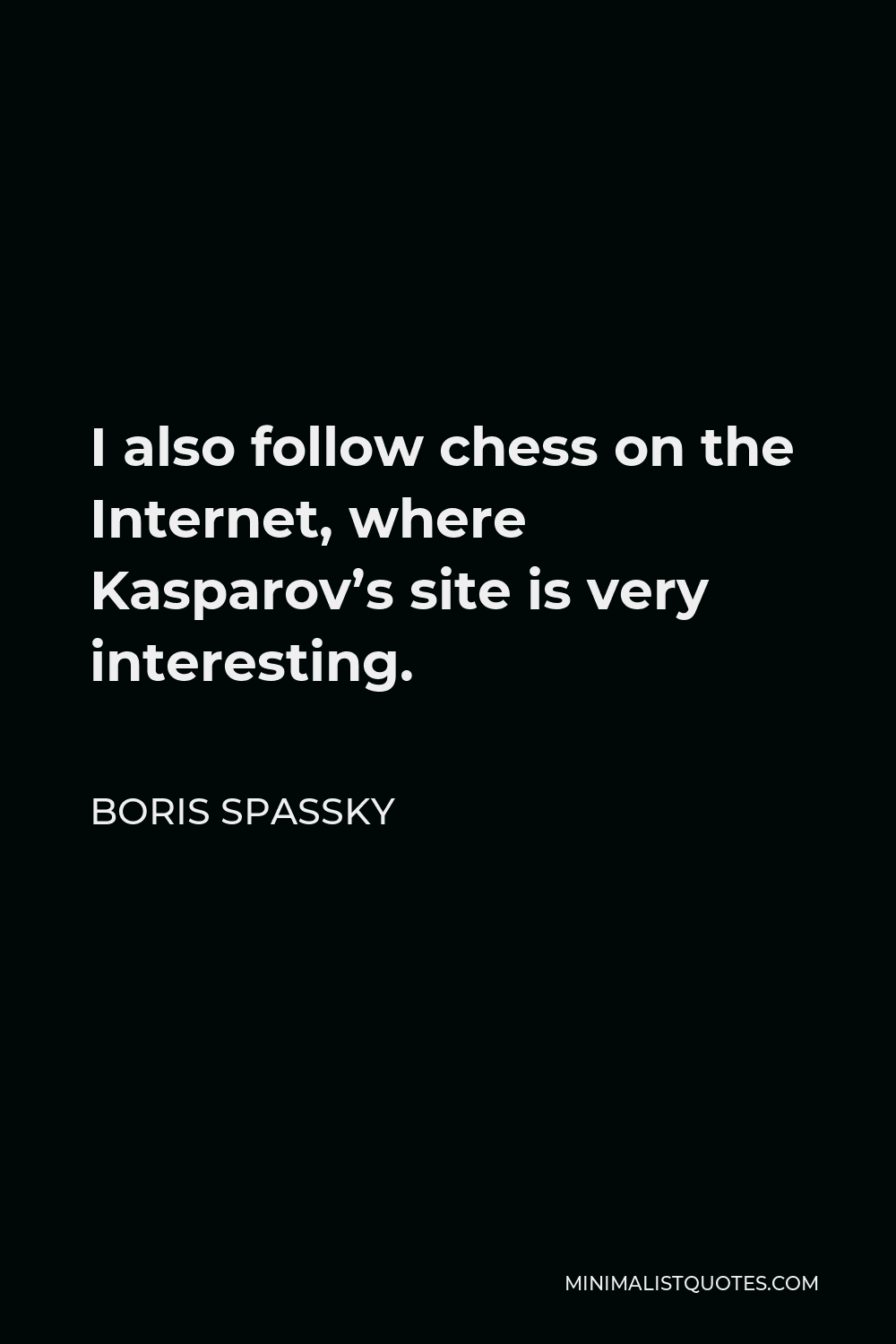 Boris Spassky Quote: I also follow chess on the Internet, where Kasparov's  site is very interesting.