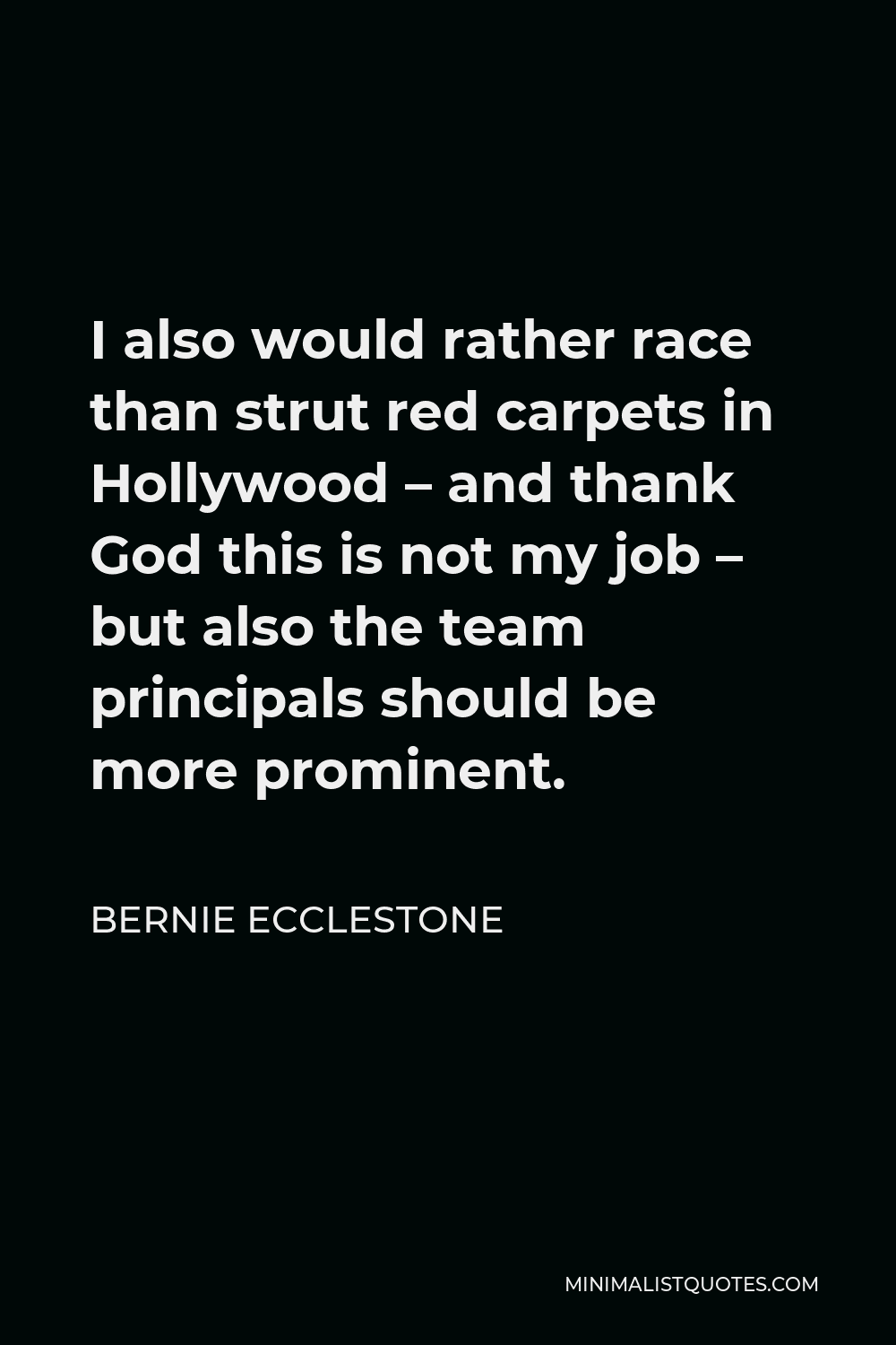 Bernie Ecclestone Quote - I also would rather race than strut red carpets in Hollywood – and thank God this is not my job – but also the team principals should be more prominent.