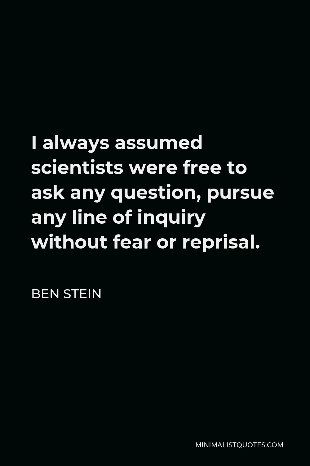 Ben Stein Quote - I always assumed scientists were free to ask any question, pursue any line of inquiry without fear or reprisal.
