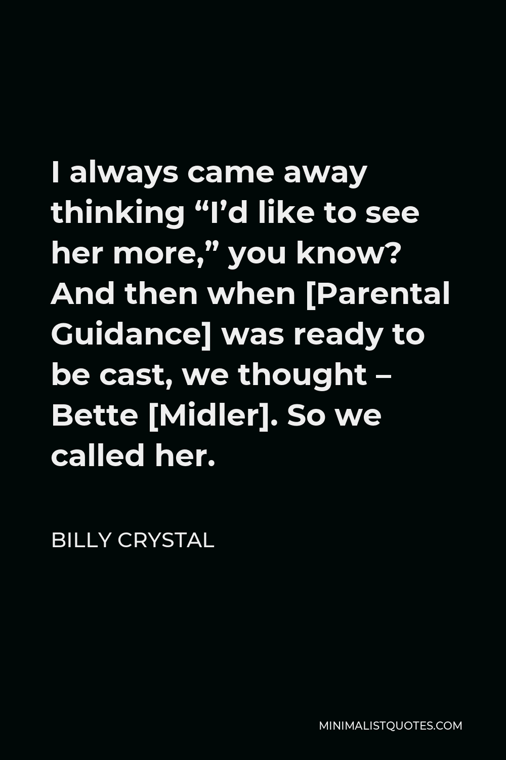 Billy Crystal Quote - I always came away thinking “I’d like to see her more,” you know? And then when [Parental Guidance] was ready to be cast, we thought – Bette [Midler]. So we called her.