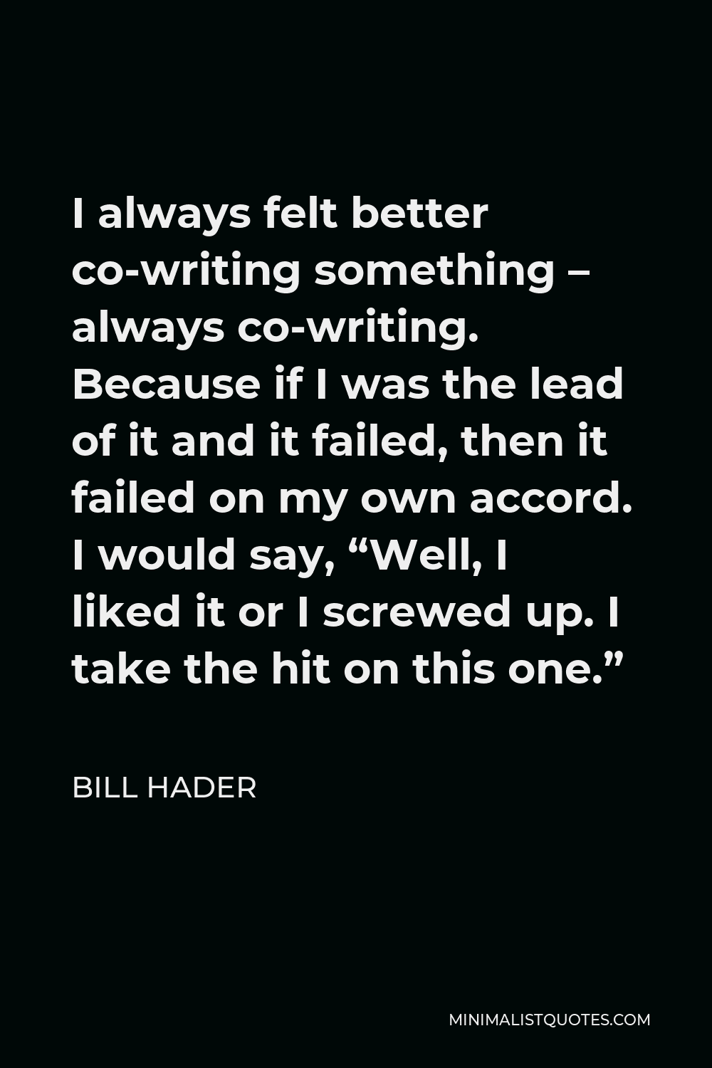Bill Hader Quote - I always felt better co-writing something – always co-writing. Because if I was the lead of it and it failed, then it failed on my own accord. I would say, “Well, I liked it or I screwed up. I take the hit on this one.”