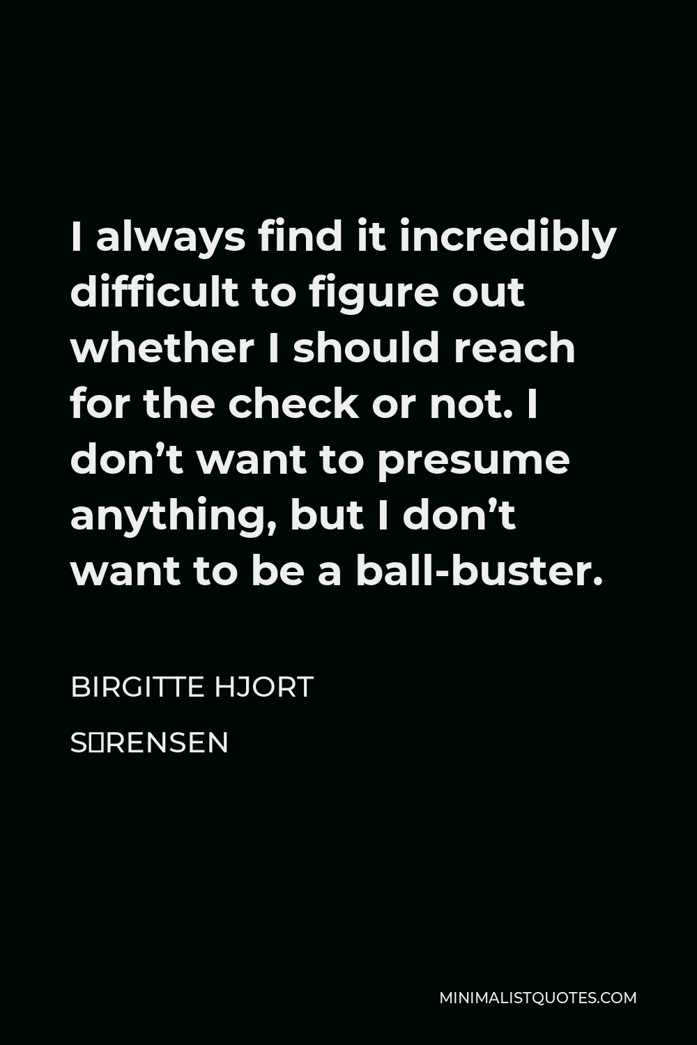 Birgitte Hjort Sørensen Quote - I always find it incredibly difficult to figure out whether I should reach for the check or not. I don’t want to presume anything, but I don’t want to be a ball-buster.