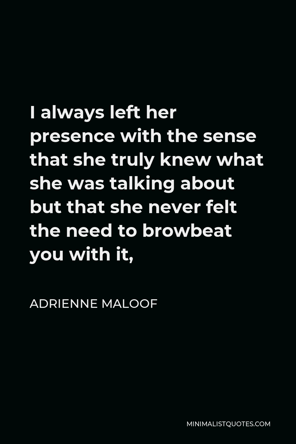 Adrienne Maloof Quote - I always left her presence with the sense that she truly knew what she was talking about but that she never felt the need to browbeat you with it,