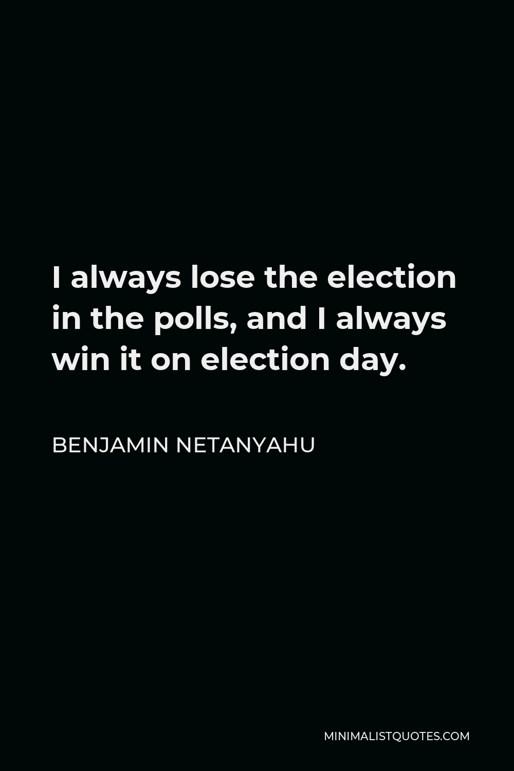 Benjamin Netanyahu Quote - I always lose the election in the polls, and I always win it on election day.