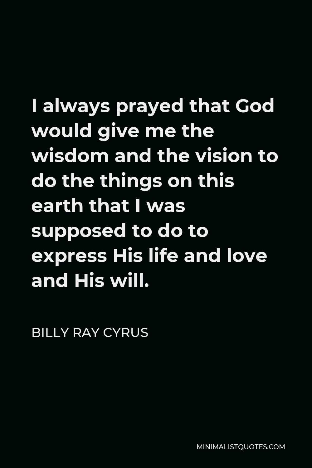 Billy Ray Cyrus Quote - I always prayed that God would give me the wisdom and the vision to do the things on this earth that I was supposed to do to express His life and love and His will.