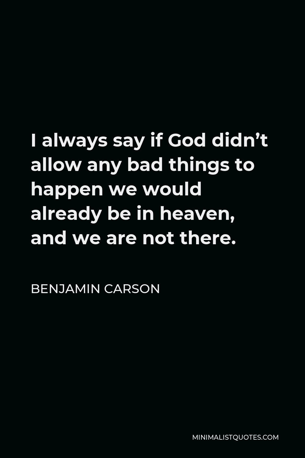 Benjamin Carson Quote - I always say if God didn’t allow any bad things to happen we would already be in heaven, and we are not there.