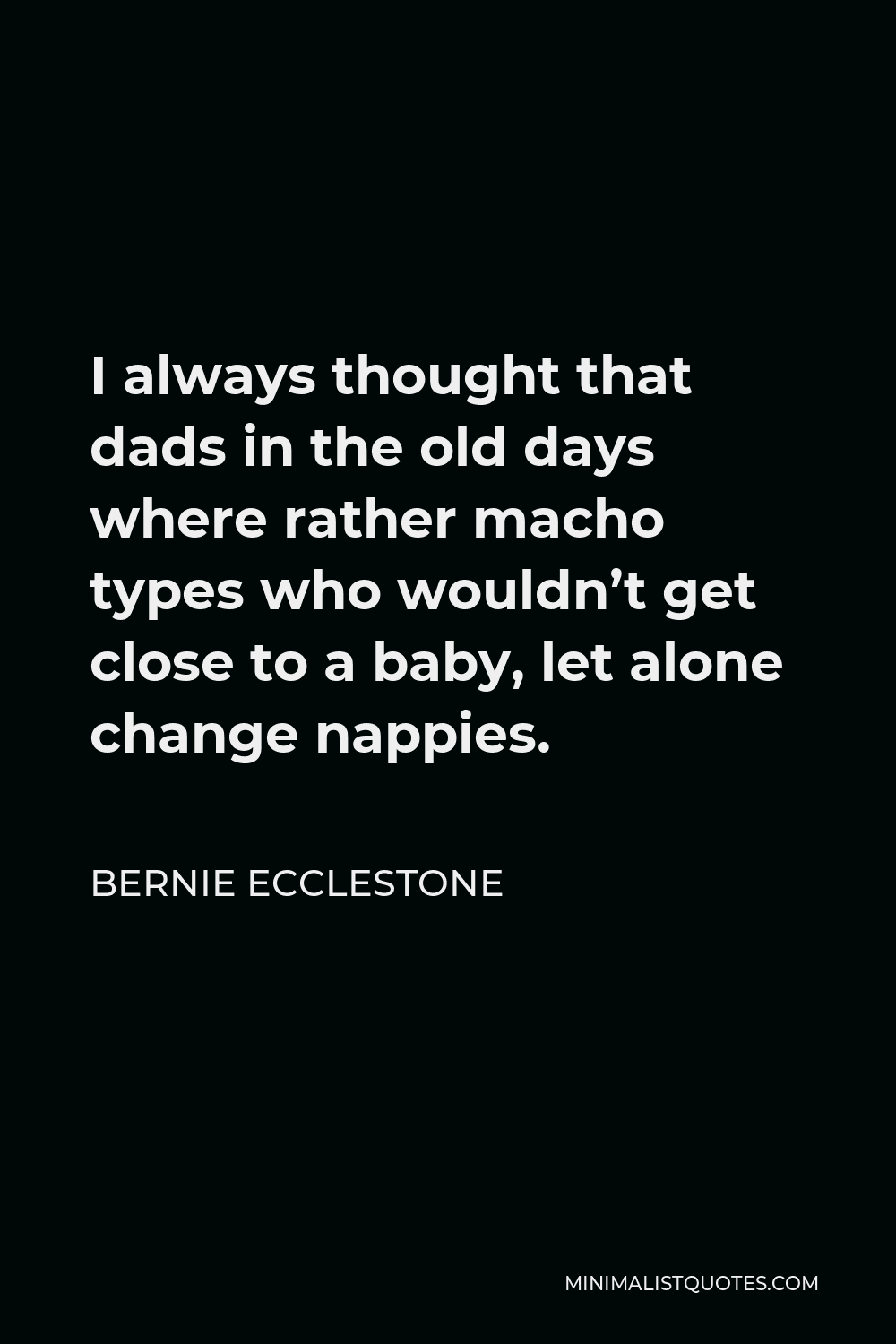 Bernie Ecclestone Quote - I always thought that dads in the old days where rather macho types who wouldn’t get close to a baby, let alone change nappies.