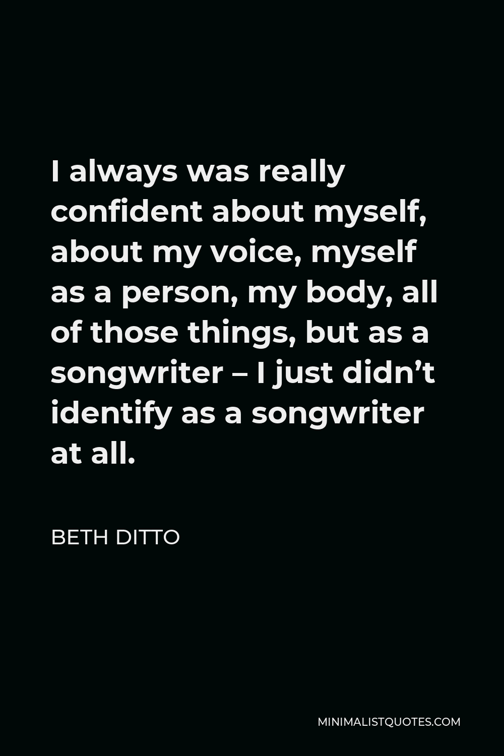 Beth Ditto Quote - I always was really confident about myself, about my voice, myself as a person, my body, all of those things, but as a songwriter – I just didn’t identify as a songwriter at all.