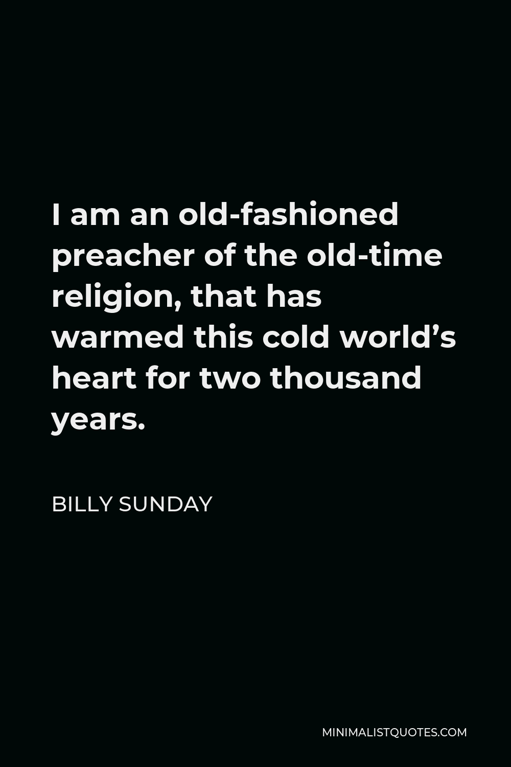 Billy Sunday Quote - I am an old-fashioned preacher of the old-time religion, that has warmed this cold world’s heart for two thousand years.