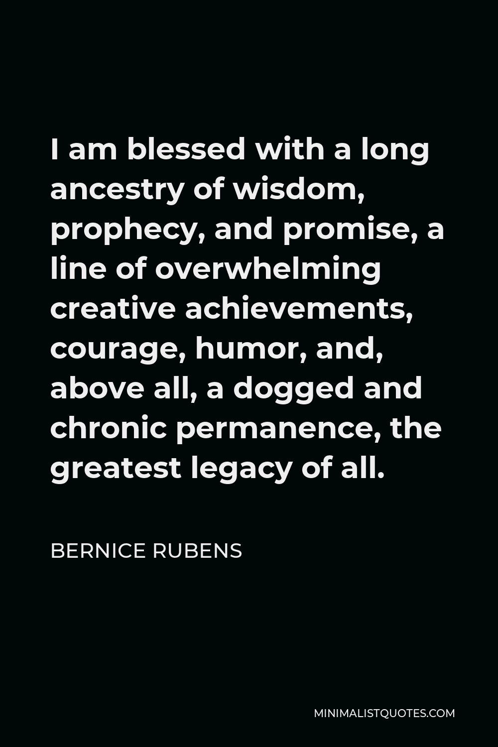 Bernice Rubens Quote - I am blessed with a long ancestry of wisdom, prophecy, and promise, a line of overwhelming creative achievements, courage, humor, and, above all, a dogged and chronic permanence, the greatest legacy of all.