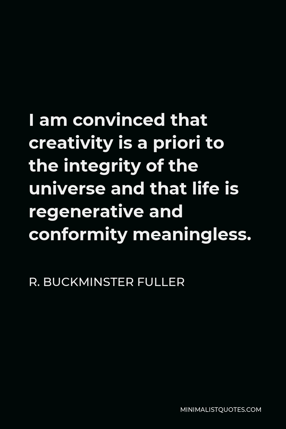 R. Buckminster Fuller Quote - I am convinced that creativity is a priori to the integrity of the universe and that life is regenerative and conformity meaningless.