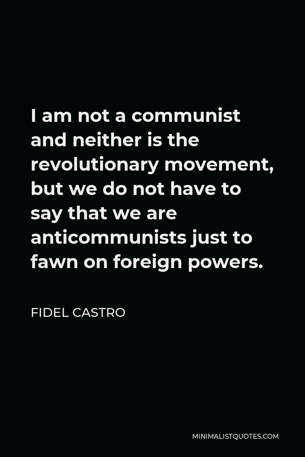 Fidel Castro Quote - I am not a communist and neither is the revolutionary movement, but we do not have to say that we are anticommunists just to fawn on foreign powers.