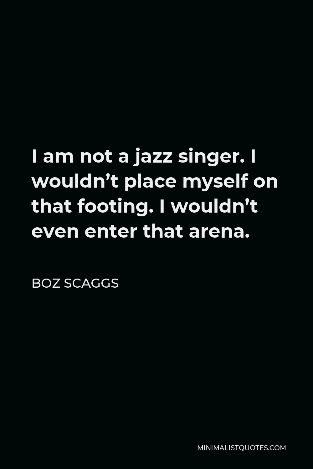 Boz Scaggs Quote - I am not a jazz singer. I wouldn’t place myself on that footing. I wouldn’t even enter that arena.