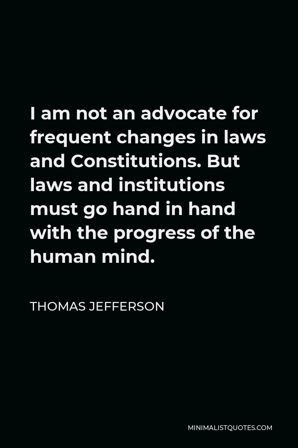 Thomas Jefferson Quote: I Am Not An Advocate For Frequent Changes In Laws  And Constitutions. But Laws And Institutions Must Go Hand In Hand With The  Progress Of The Human Mind.