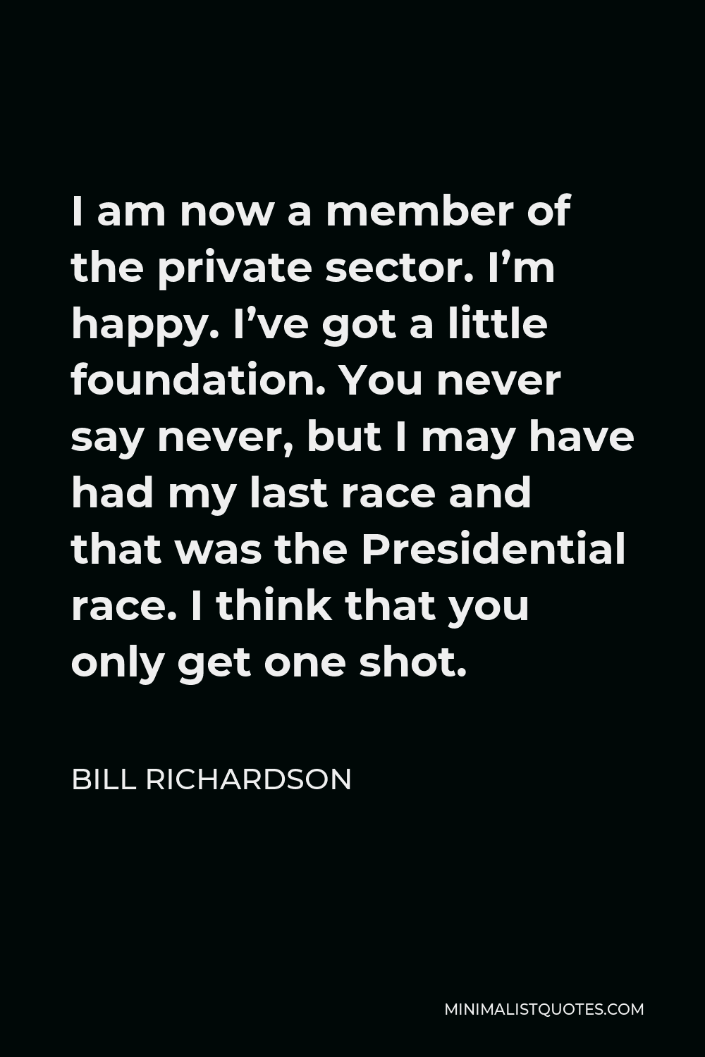 Bill Richardson Quote - I am now a member of the private sector. I’m happy. I’ve got a little foundation. You never say never, but I may have had my last race and that was the Presidential race. I think that you only get one shot.