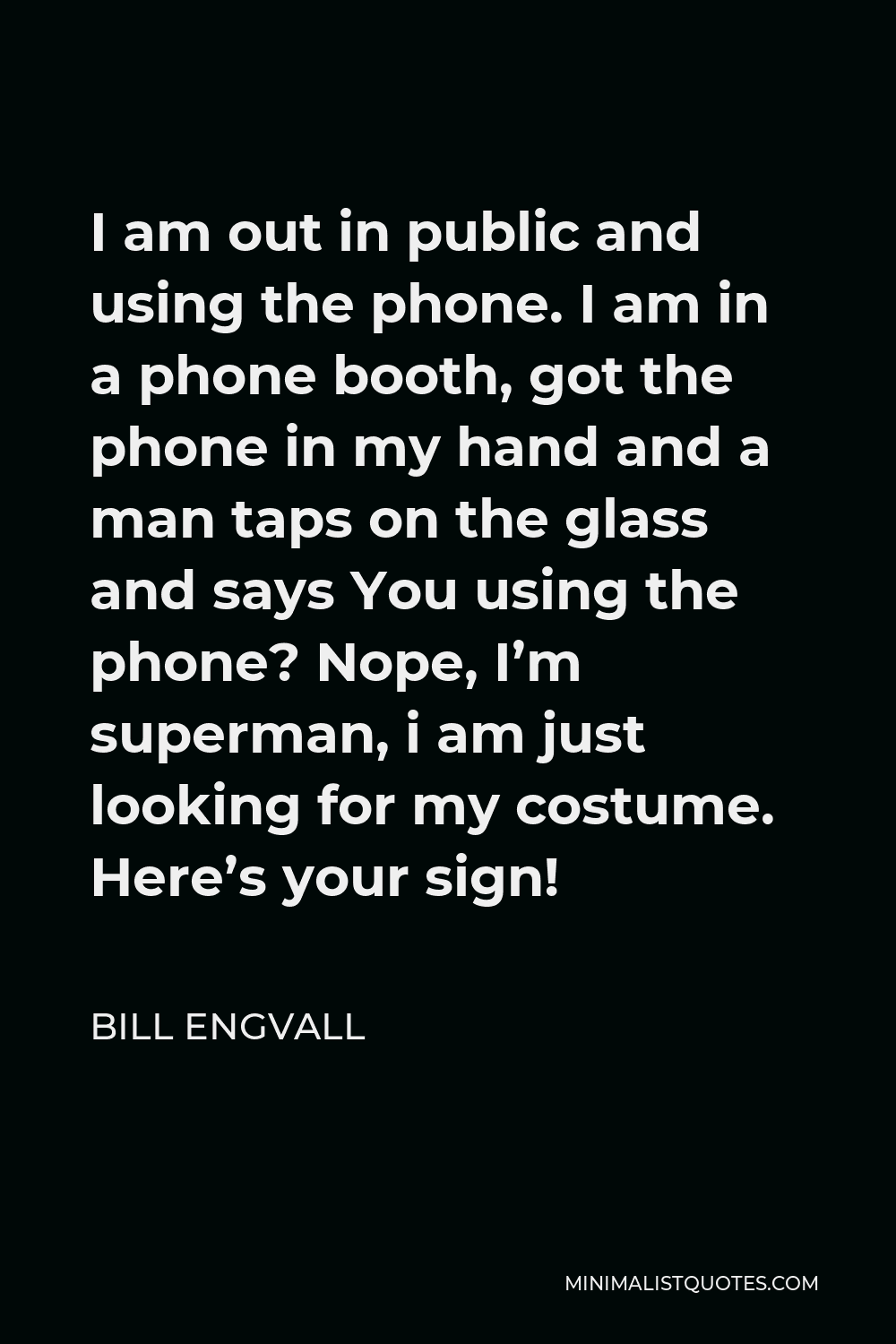 Bill Engvall Quote - I am out in public and using the phone. I am in a phone booth, got the phone in my hand and a man taps on the glass and says You using the phone? Nope, I’m superman, i am just looking for my costume. Here’s your sign!