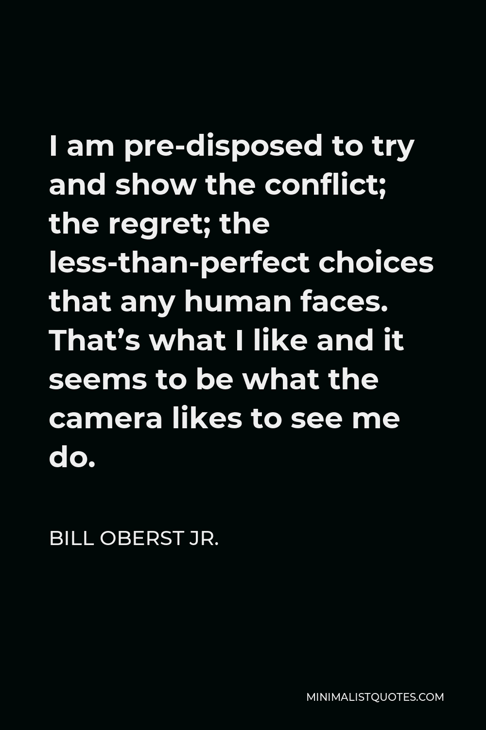 Bill Oberst Jr. Quote - I am pre-disposed to try and show the conflict; the regret; the less-than-perfect choices that any human faces. That’s what I like and it seems to be what the camera likes to see me do.