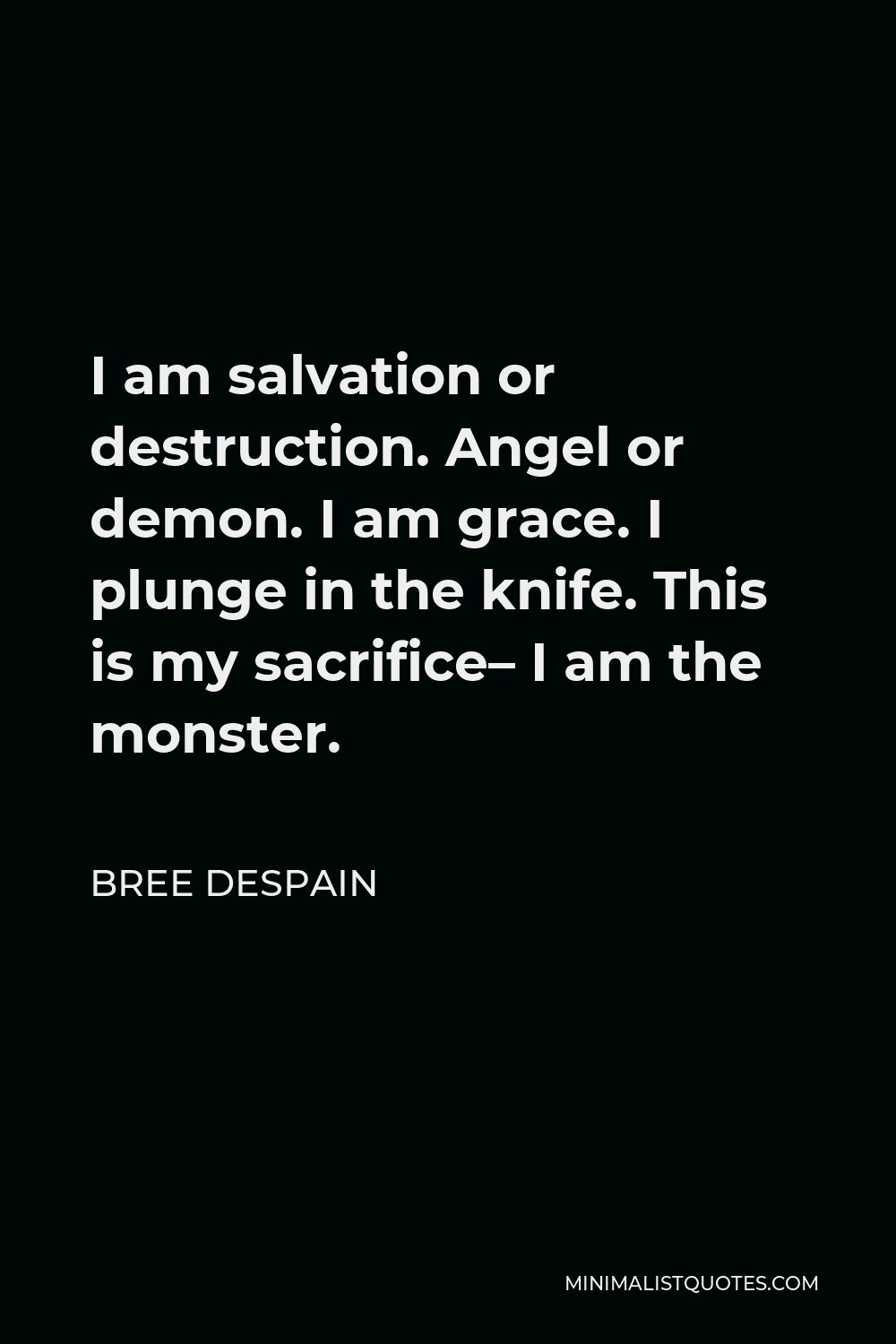 Bree Despain Quote - I am salvation or destruction. Angel or demon. I am grace. I plunge in the knife. This is my sacrifice– I am the monster.