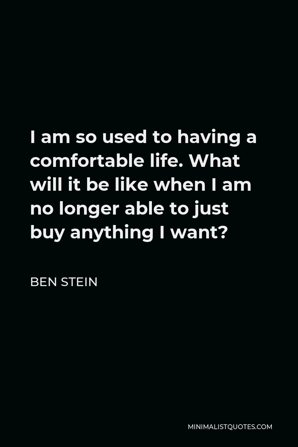 Ben Stein Quote - I am so used to having a comfortable life. What will it be like when I am no longer able to just buy anything I want?