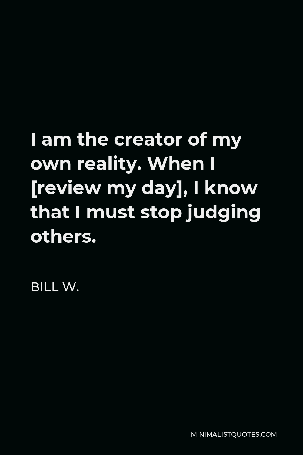 Bill W. Quote - I am the creator of my own reality. When I [review my day], I know that I must stop judging others.