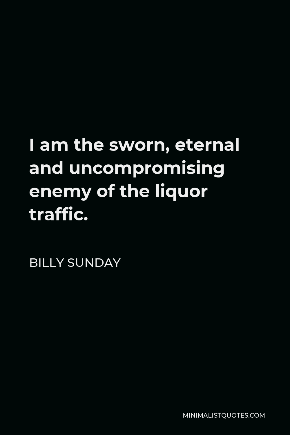 Billy Sunday Quote - I am the sworn, eternal and uncompromising enemy of the liquor traffic.