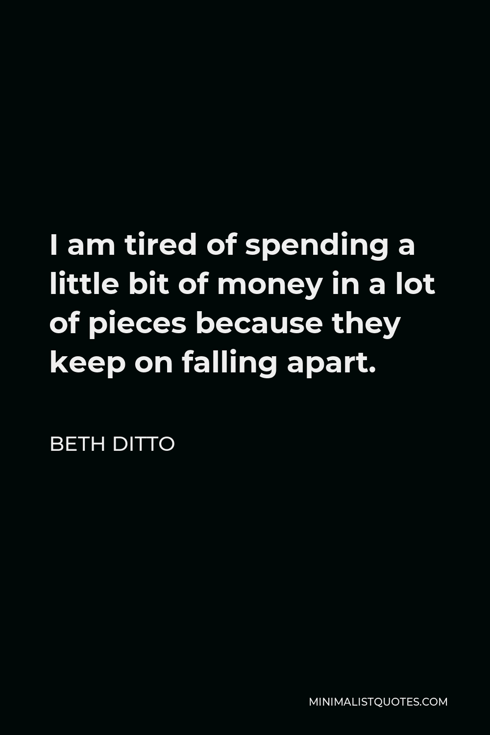 Beth Ditto Quote - I am tired of spending a little bit of money in a lot of pieces because they keep on falling apart.