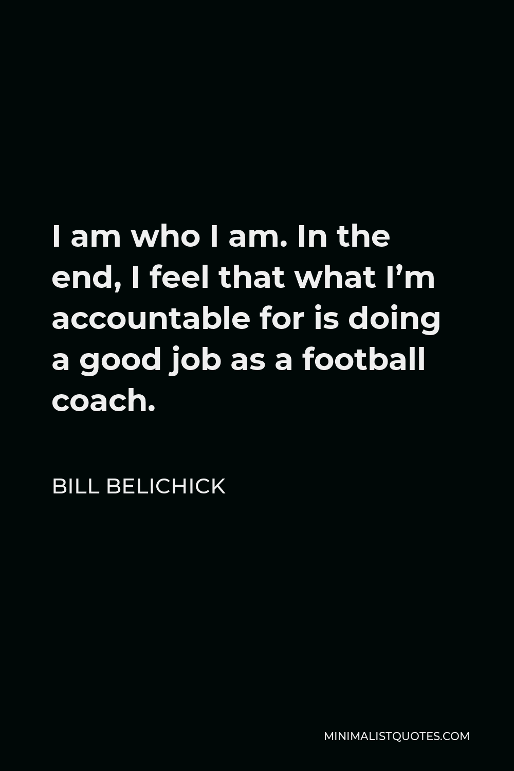 Bill Belichick Quote - I am who I am. In the end, I feel that what I’m accountable for is doing a good job as a football coach.