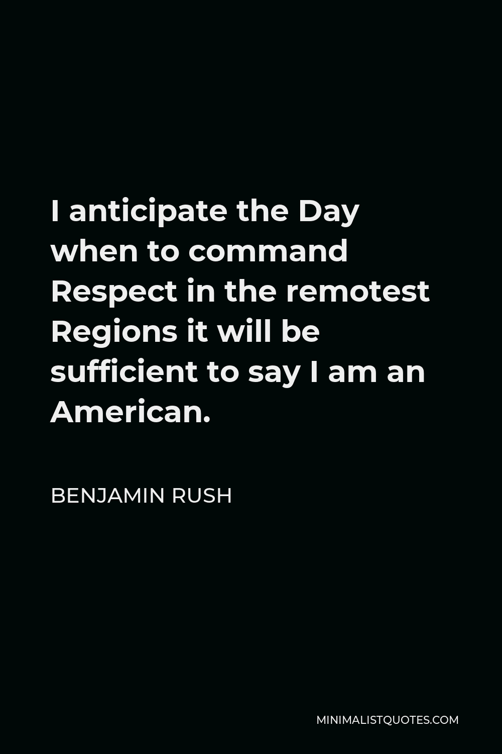 Benjamin Rush Quote - I anticipate the Day when to command Respect in the remotest Regions it will be sufficient to say I am an American.