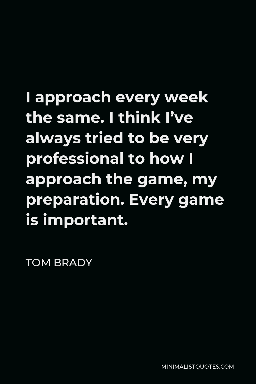 Tom Brady Quote - I approach every week the same. I think I’ve always tried to be very professional to how I approach the game, my preparation. Every game is important.