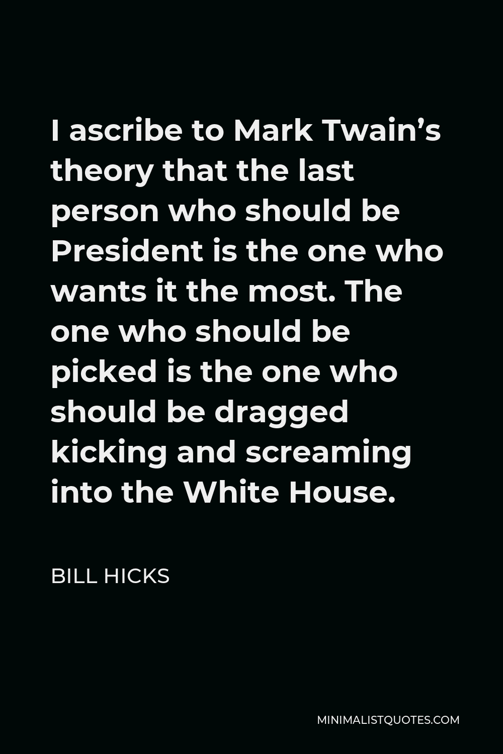 Bill Hicks Quote - I ascribe to Mark Twain’s theory that the last person who should be President is the one who wants it the most. The one who should be picked is the one who should be dragged kicking and screaming into the White House.