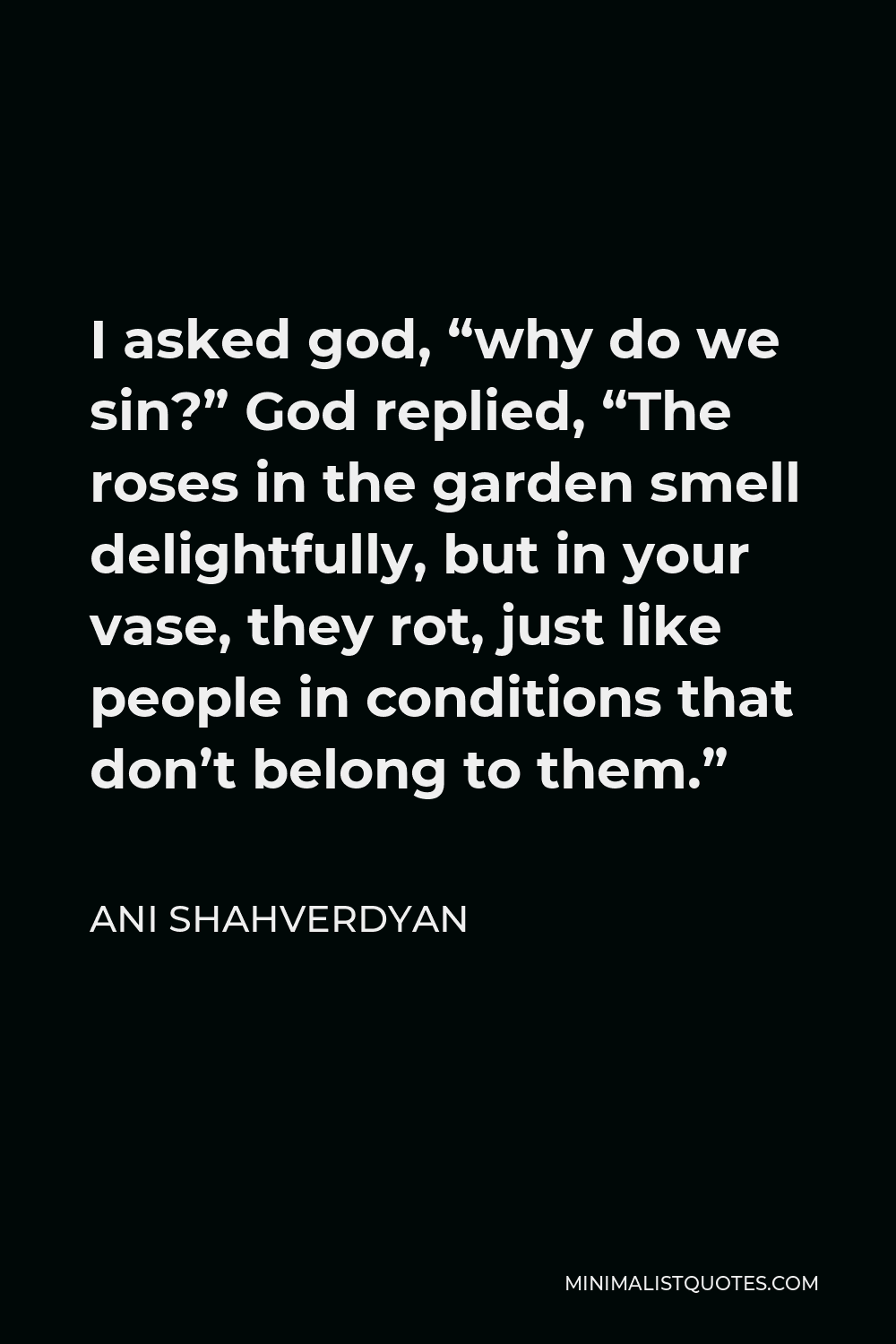 Ani Shahverdyan Quote - I asked god, “why do we sin?” God replied, “The roses in the garden smell delightfully, but in your vase, they rot, just like people in conditions that don’t belong to them.”