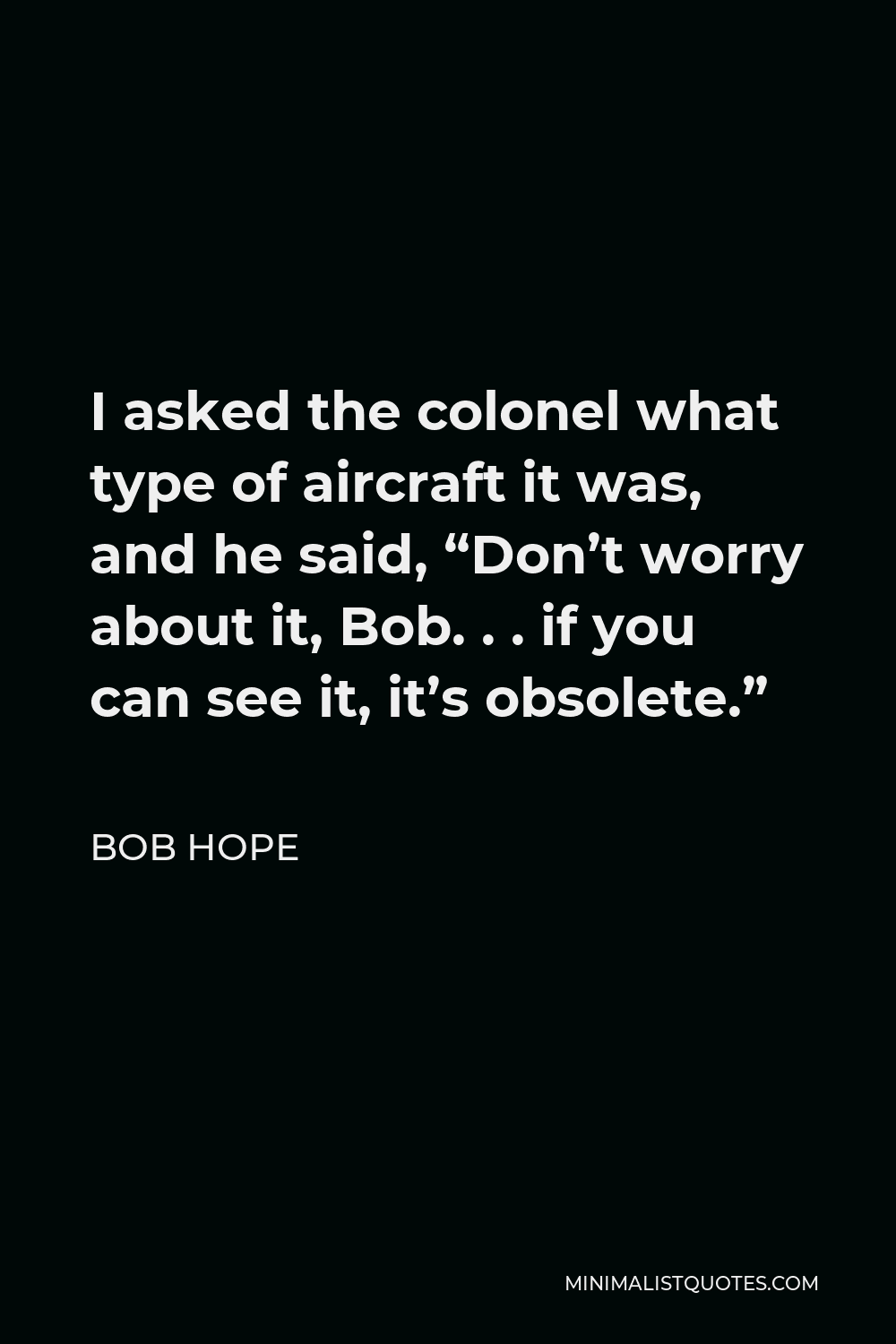 Bob Hope Quote - I asked the colonel what type of aircraft it was, and he said, “Don’t worry about it, Bob. . . if you can see it, it’s obsolete.”
