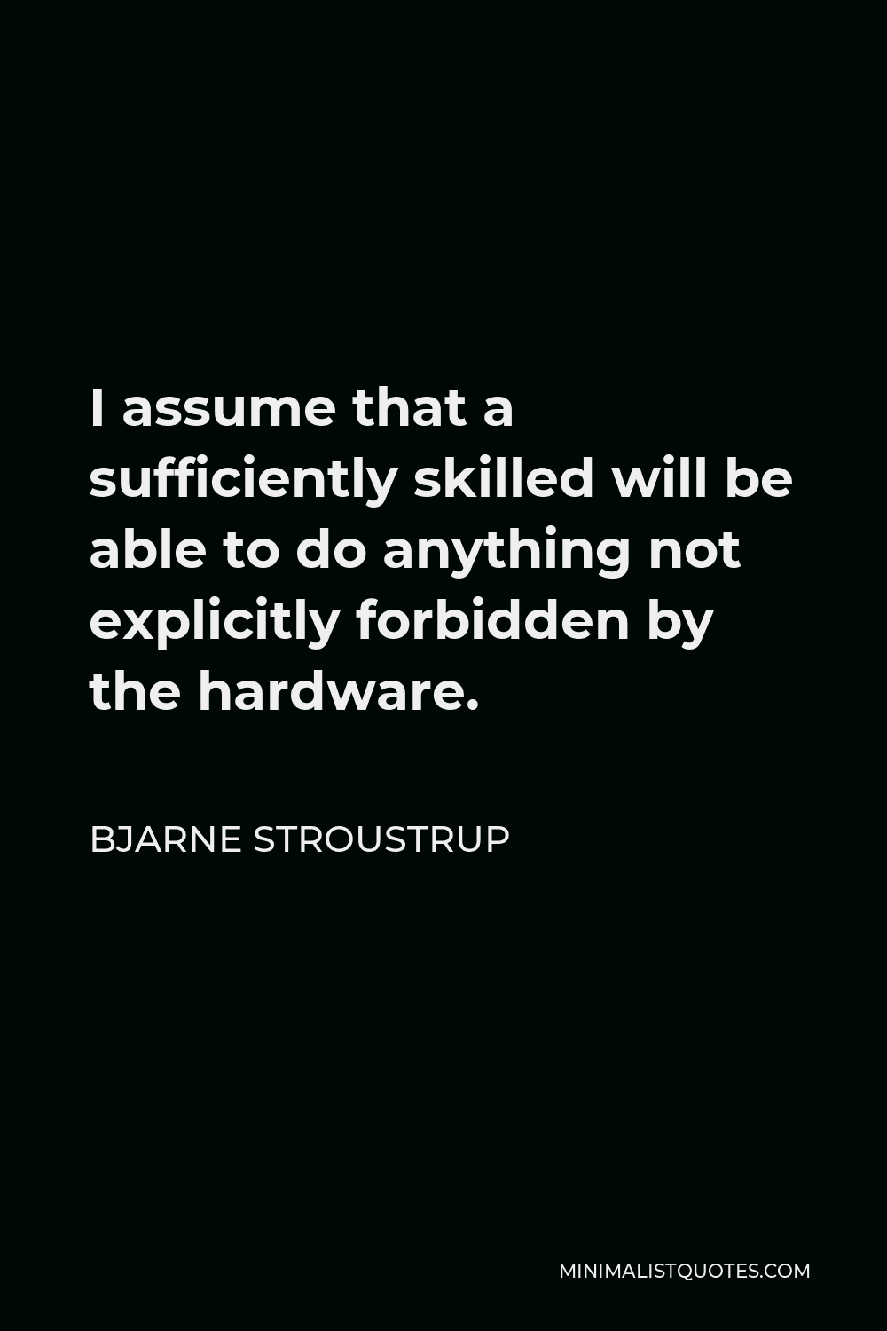 Bjarne Stroustrup Quote - I assume that a sufficiently skilled will be able to do anything not explicitly forbidden by the hardware.