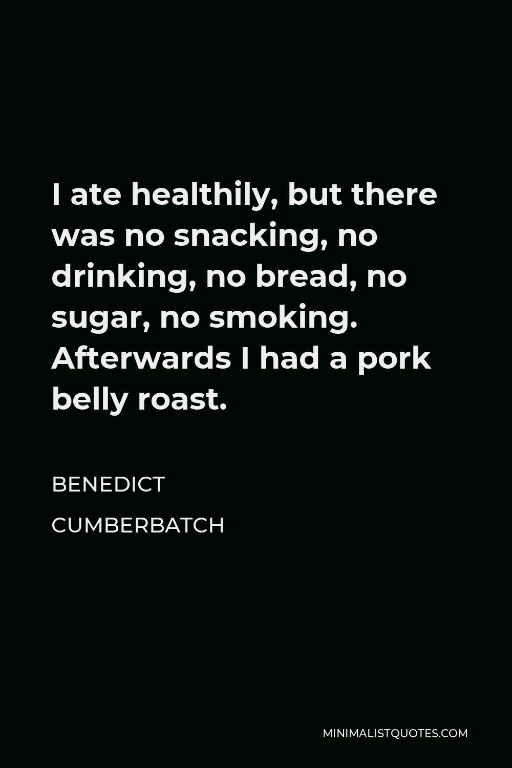 Benedict Cumberbatch Quote - I ate healthily, but there was no snacking, no drinking, no bread, no sugar, no smoking. Afterwards I had a pork belly roast.