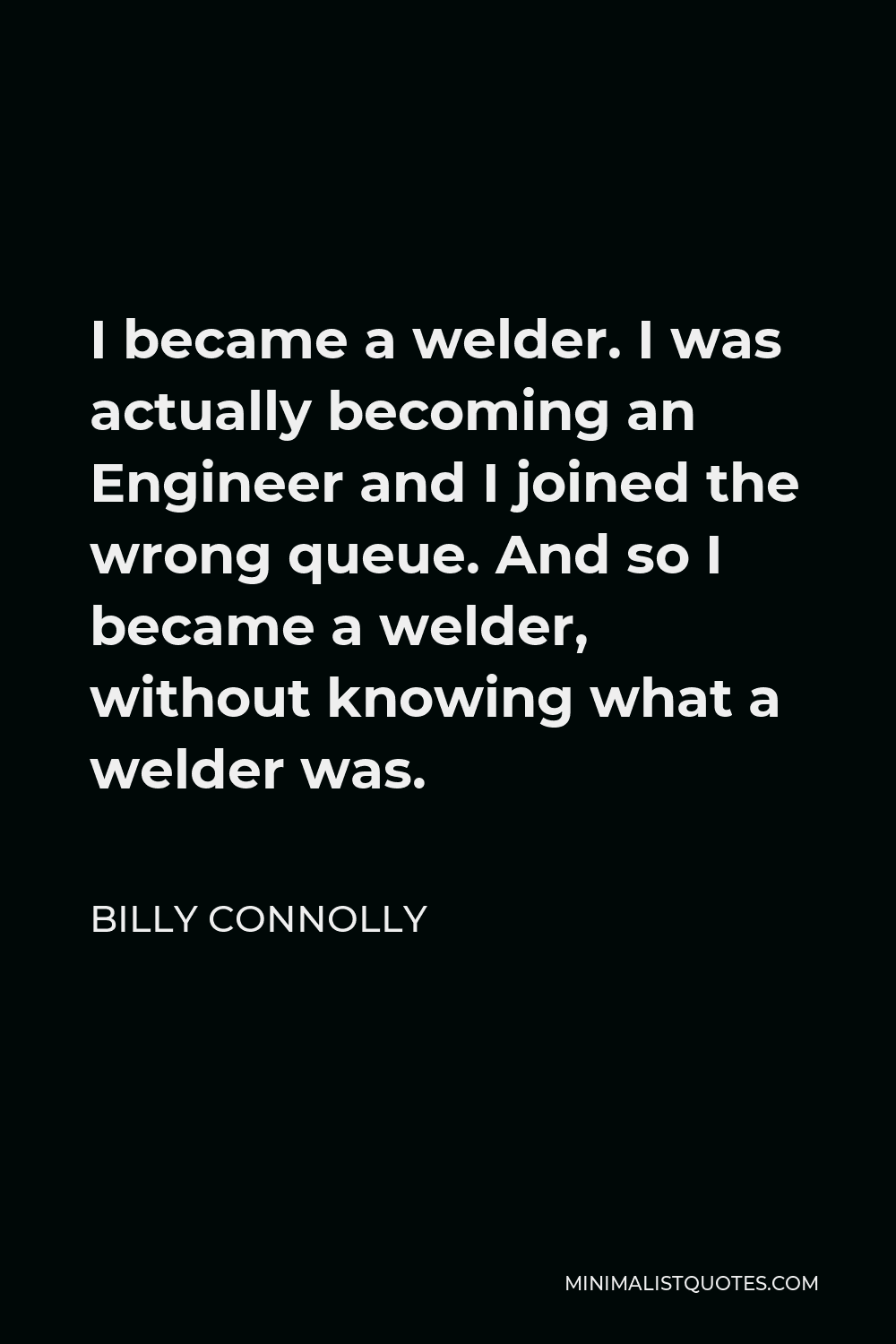 Billy Connolly Quote - I became a welder. I was actually becoming an Engineer and I joined the wrong queue. And so I became a welder, without knowing what a welder was.