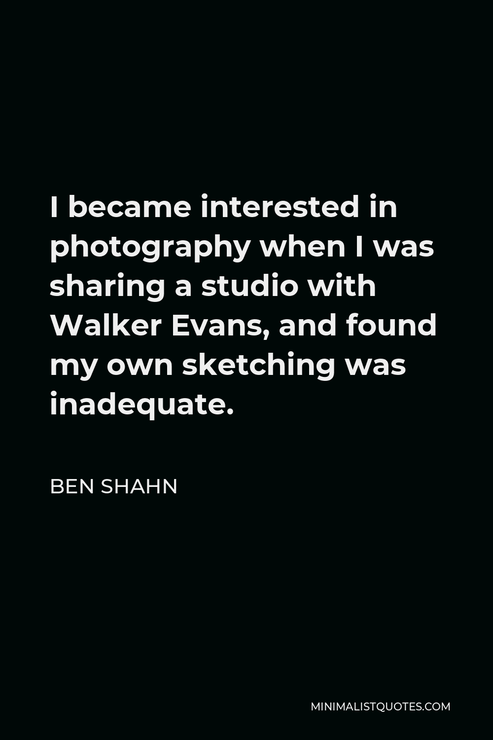 Ben Shahn Quote - I became interested in photography when I was sharing a studio with Walker Evans, and found my own sketching was inadequate.