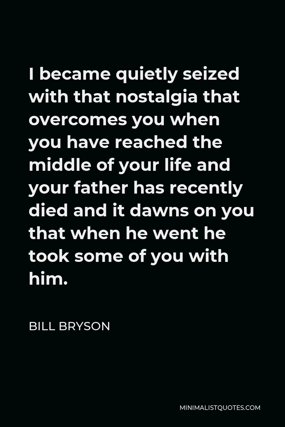 Bill Bryson Quote - I became quietly seized with that nostalgia that overcomes you when you have reached the middle of your life and your father has recently died and it dawns on you that when he went he took some of you with him.